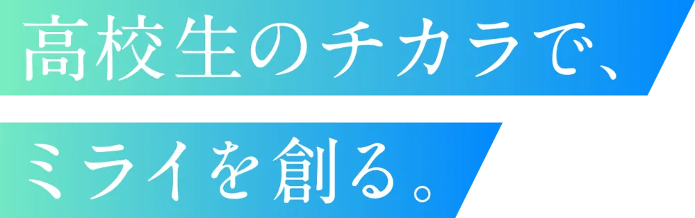 高校生のチカラで、ミライを創る。